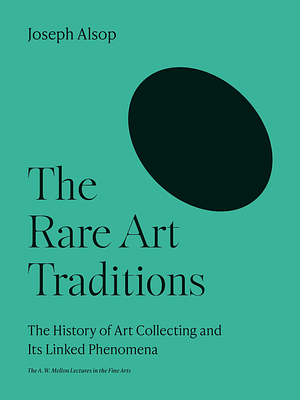 The Rare Art Traditions: The History of Art Collecting and Its Linked Phenomena by Joseph Alsop