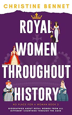 Royal Women Throughout History: Biographies About Royal Women From All Different Countries Through The Ages by Christine Bennet