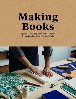 Making Books: A Guide to Creating Hand-Crafted Books by London Centre for Book Arts, Ira Yonemura, Simon Goode