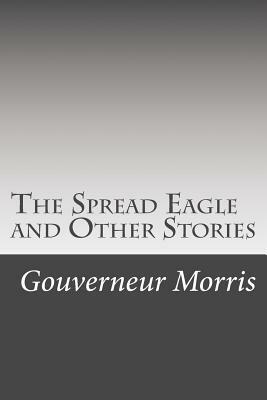 The Spread Eagle and Other Stories by Gouverneur Morris