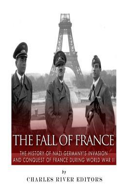 The Fall of France: The History of Nazi Germany's Invasion and Conquest of France During World War II by Charles River Editors