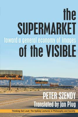 The Supermarket of the Visible: Toward a General Economy of Images by Peter Szendy