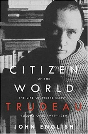 Citizen of the World: The Life of Pierre Elliott Trudeau, Volume One: 1919-1968 by John English