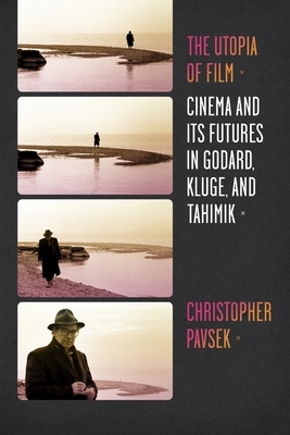 The Utopia of Film: Cinema and Its Futures in Godard, Kluge, and Tahimik by Christopher Pavsek