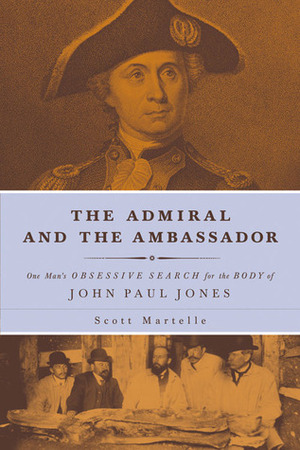 The Admiral and the Ambassador: One Man's Obsessive Search for the Body of John Paul Jones by Scott Martelle