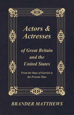 Actors and Actresses of Great Britain and the United States - From the Days of Garrick to the Present Time by Brander Matthews