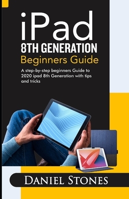iPad 8th Generation Beginners Guide: A Step-by-Step Beginners Guide to 2020 iPad 8th Generation with Tips and Tricks by Daniel Stone