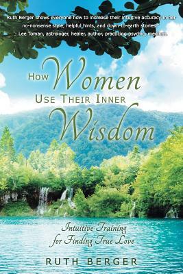 How Women Use Their Inner Wisdom: Intuitive Training for Finding True Love by Ruth Berger