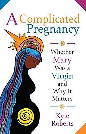 A Complicated Pregnancy: Whether Mary was a Virgin and Why It Matters by Kyle Roberts, Kyle Roberts