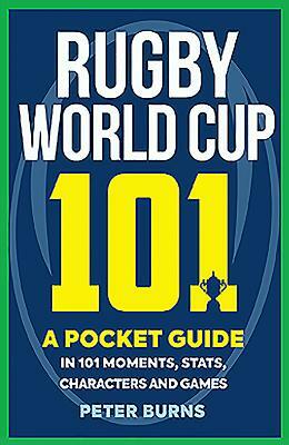 Rugby World Cup 101: A Pocket Guide in 101 Moments, Stats, Characters and Games by Peter Burns