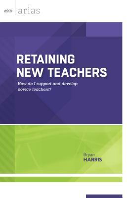 Retaining New Teachers: How Do I Support and Develop Novice Teachers? (ASCD Arias) by Bryan Harris