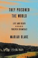 They Poisoned the World: Life and Death in the Age of Forever Chemicals by Mariah Blake