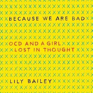 Because We Are Bad Lib/E: Ocd and a Girl Lost in Thought by Lily Bailey, Lily Bailey