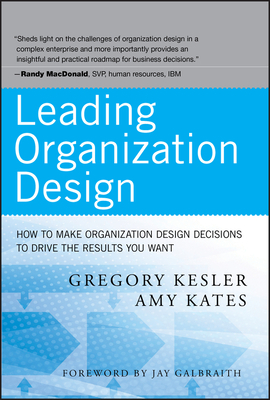 Leading Organization Design: How to Make Organization Design Decisions to Drive the Results You Want by Gregory Kesler, Amy Kates