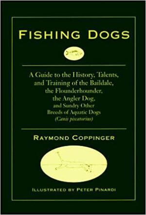 Fishing Dogs: A Guide to the History, Talents, and Training of the Baildale, the Flounderhounder, the Angler Dog, and Sundry Other Breeds of Aquatic Dogs by Raymond Coppinger