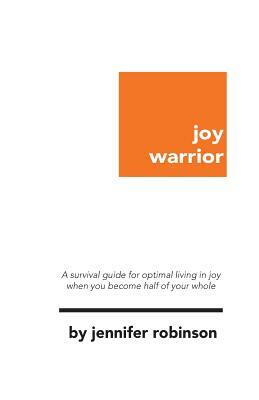 Joy Warrior: A Survival Guide for Optimal Living in Joy When You Become Half of Your Whole by Jennifer Robinson