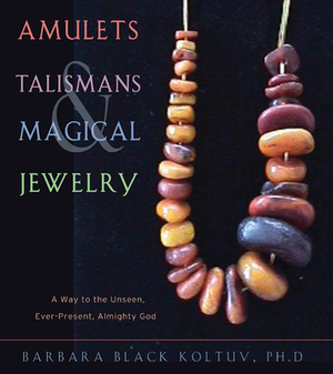 Amulets, Talismans, and Magical Jewelry: A Way to the Unseen, Everpresent, Almighty God by Barbara Black Koltuv