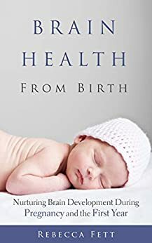 Brain Health From Birth: Nurturing Brain Development During Pregnancy & the First Year by Rebecca Fett