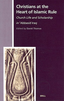 Christians at the Heart of Islamic Rule: Church Life and Scholarship in 'abbasid Iraq by David Thomas