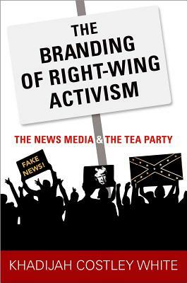 The Branding of Right-Wing Activism: The News Media and the Tea Party by Khadijah Costley White