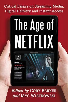 Age of Netflix: Critical Essays on Streaming Media, Digital Delivery and Instant Access by Cory Barker