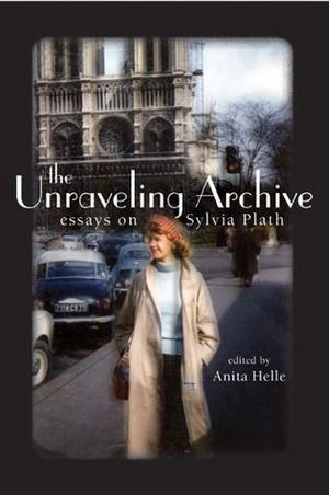 The Unraveling Archive: Essays on Sylvia Plath by Anita Helle