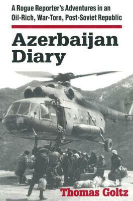 Azerbaijan Diary: A Rogue Reporter's Adventures in an Oil-Rich, War-Torn, Post-Soviet Republic by Thomas Goltz