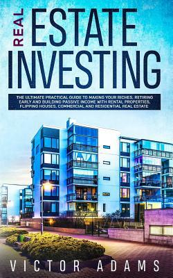 Real Estate Investing: The Ultimate Practical Guide To Making your Riches, Retiring Early and Building Passive Income with Rental Properties, by Victor Adams