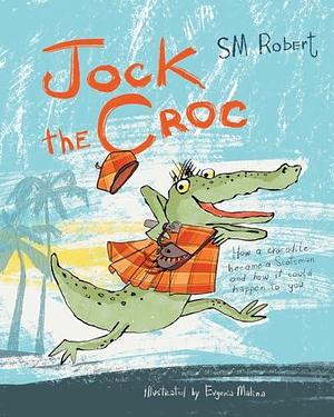 Jock the Croc: How a crocodile became a Scotsman and how it could happen to you! by S M Robert, Sam Cossey, Evgenia Malina