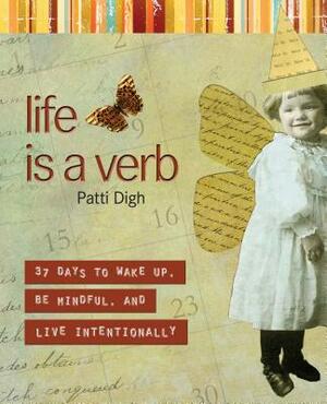 Life Is a Verb: 37 Days to Wake Up, Be Mindful, and Live Intentionally by Patti Digh
