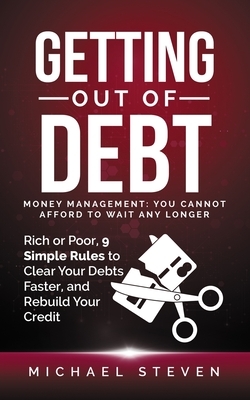 Getting Out Of Debt: Money Management: You Cannot Afford to Wait Any Longer: Rich or Poor, 9 Simple Rules to Clear Your Debts Faster, Rebui by Michael Steven