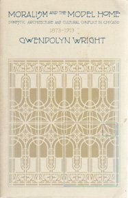 Moralism and the Model Home: Domestic Architecture and Cultural Conflict in Chicago, 1873-1913 by Gwendolyn Wright