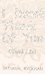 I Don't Think of You (Until I Do) by Tatiana Ryckman