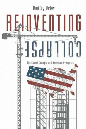 Reinventing Collapse: The Soviet Example and American Prospects by Dmitry Orlov