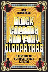 Black Caesars and Foxy Cleopatras: A History of Blaxploitation Cinema by Odie Henderson