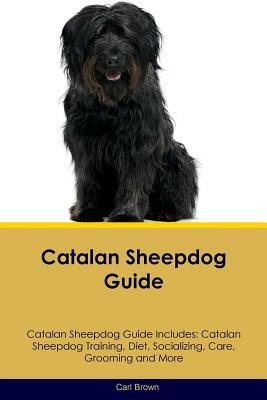 Catalan Sheepdog Guide Catalan Sheepdog Guide Includes: Catalan Sheepdog Training, Diet, Socializing, Care, Grooming, Breeding and More by Carl Brown