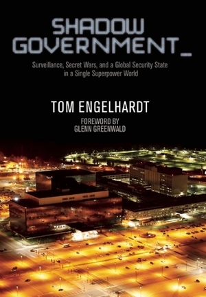 Shadow Government: Surveillance, Secret Wars, and a Global Security State in a Single-Superpower World by Tom Engelhardt, Glenn Greenwald