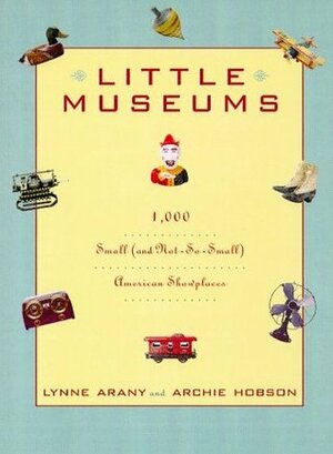 Little Museums: Over 1,000 Small (And Not-So-Small) American Showplaces by Archie Hobson, Lynne Arany