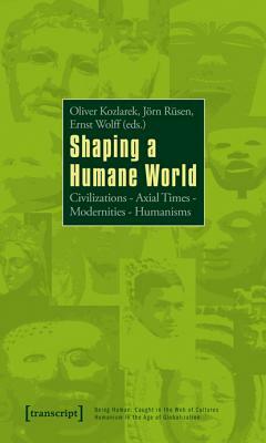 Shaping a Humane World: Civilizations - Axial Times - Modernities - Humanisms by Jörn Rüsen, Ernst Wolff, Oliver Kozlarek