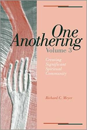 One Anothering, Volume 3: Creating Significant Spiritual Community by Richard C. Meyer