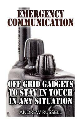 Emergency Communication: Off Grid Gadgets To Stay In Touch In Any Situation: (Survival Communication, Prepping) by Andrew Russell