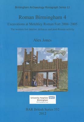 Roman Birmingham 4. Excavations at Metchley Roman Fort 2004-2005: The western fort interior, defences and post-Roman activity by Alex Jones