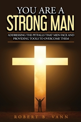 You are a Strong Man: Addressing the pitfalls that men face and providing tools to overcome them by Robert Vann