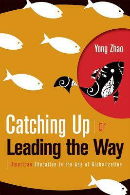 Catching Up or Leading the Way: American Education in the Age of Globalization by Yong Zhao