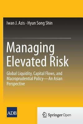 Managing Elevated Risk: Global Liquidity, Capital Flows, and Macroprudential Policy--An Asian Perspective by Iwan J. Azis, Hyun Song Shin