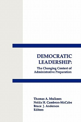 Democratic Leadership: The Changing Context of Administrative Preparation by Nelda H. Cambron-McCabe, Bruce J. Anderson, Thomas A. Mulkeen