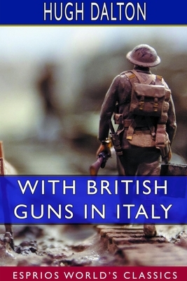 With British Guns in Italy: A Tribute to Italian Achievement (Esprios Classics) by Hugh Dalton