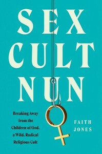 Sex Cult Nun: Growing Up in and Breaking Away from the Secretive Religious Family That Changed My Life by Faith Jones