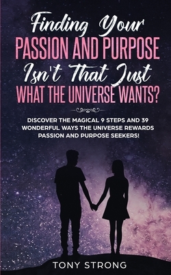 Finding Your Passion and Purpose - Isn't That Just What the Universe Wants?: Discover the Magical 9 Steps and 39 Wonderful Ways the Universe Rewards P by Tony Strong