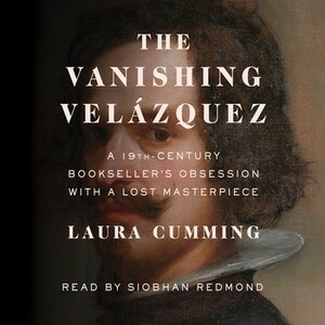 The Vanishing Velázquez: A 19th Century Bookseller's Obsession with a Lost Masterpiece by Laura Cumming